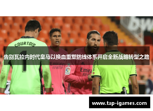 告别瓦拉内时代皇马以换血重塑防线体系开启全新战略转型之路