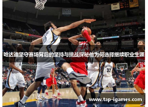 哈达迪坚守赛场背后的坚持与挑战探秘他为何选择继续职业生涯