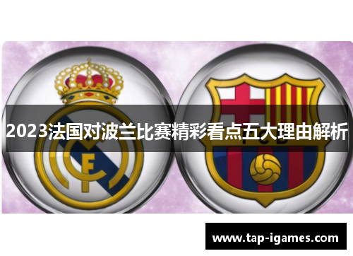 2023法国对波兰比赛精彩看点五大理由解析 2023法国对波兰比赛精彩看点五大理由解析