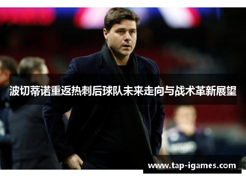 波切蒂诺重返热刺后球队未来走向与战术革新展望 波切蒂诺重返热刺后球队未来走向与战术革新展望