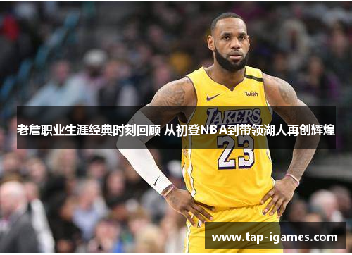 老詹职业生涯经典时刻回顾 从初登NBA到带领湖人再创辉煌