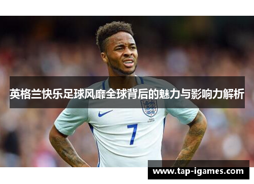 英格兰快乐足球风靡全球背后的魅力与影响力解析