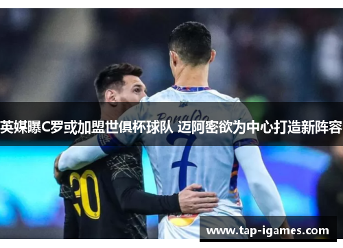 英媒曝C罗或加盟世俱杯球队 迈阿密欲为中心打造新阵容