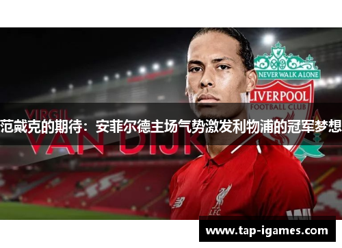 范戴克的期待：安菲尔德主场气势激发利物浦的冠军梦想