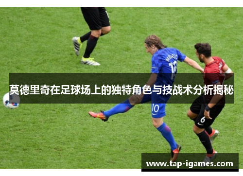 莫德里奇在足球场上的独特角色与技战术分析揭秘