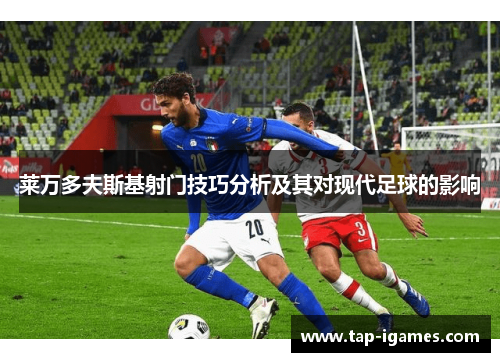 莱万多夫斯基射门技巧分析及其对现代足球的影响 莱万多夫斯基射门技巧分析及其对现代足球的影响
