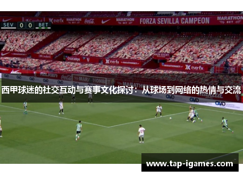 西甲球迷的社交互动与赛事文化探讨:从球场到网络的热情与交流 西甲球迷的社交互动与赛事文化探讨:从球场到网络的热情与交流