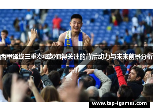 西甲锋线三重奏崛起值得关注的背后动力与未来前景分析