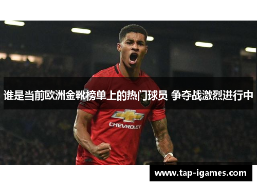 谁是当前欧洲金靴榜单上的热门球员 争夺战激烈进行中 谁是当前欧洲金靴榜单上的热门球员 争夺战激烈进行中