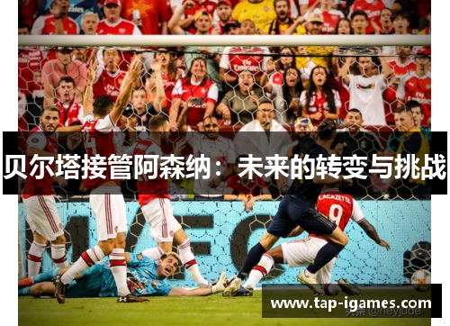 贝尔塔接管阿森纳:未来的转变与挑战 贝尔塔接管阿森纳:未来的转变与挑战