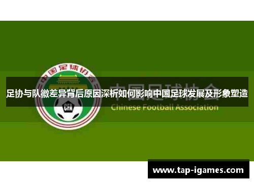 足协与队徽差异背后原因深析如何影响中国足球发展及形象塑造