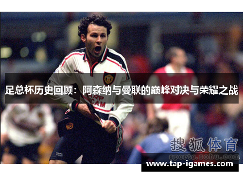 足总杯历史回顾:阿森纳与曼联的巅峰对决与荣耀之战 足总杯历史回顾:阿森纳与曼联的巅峰对决与荣耀之战