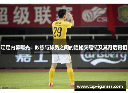 辽足内幕曝光:教练与球员之间的隐秘交易链及其背后真相 辽足内幕曝光:教练与球员之间的隐秘交易链及其背后真相