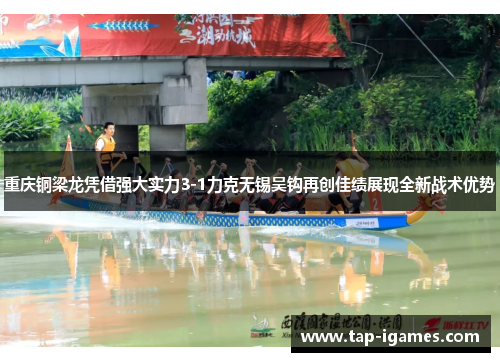 重庆铜梁龙凭借强大实力3-1力克无锡吴钩再创佳绩展现全新战术优势 重庆铜梁龙凭借强大实力3-1力克无锡吴钩再创佳绩展现全新战术优势