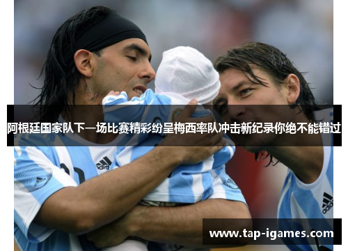 阿根廷国家队下一场比赛精彩纷呈梅西率队冲击新纪录你绝不能错过 阿根廷国家队下一场比赛精彩纷呈梅西率队冲击新纪录你绝不能错过