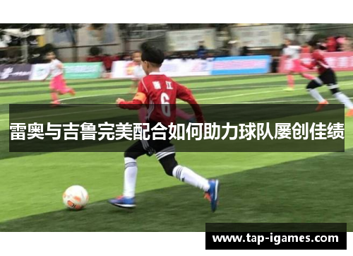 雷奥与吉鲁完美配合如何助力球队屡创佳绩