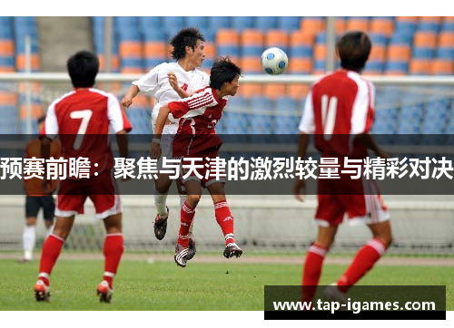 预赛前瞻:聚焦与天津的激烈较量与精彩对决 预赛前瞻:聚焦与天津的激烈较量与精彩对决