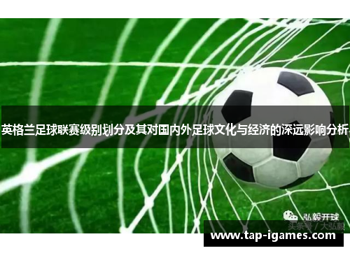 英格兰足球联赛级别划分及其对国内外足球文化与经济的深远影响分析