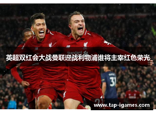 英超双红会大战曼联迎战利物浦谁将主宰红色荣光