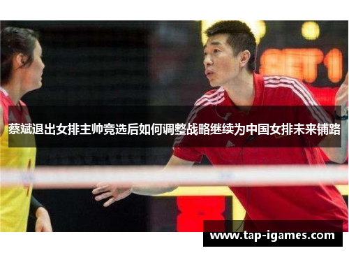 蔡斌退出女排主帅竞选后如何调整战略继续为中国女排未来铺路 蔡斌退出女排主帅竞选后如何调整战略继续为中国女排未来铺路