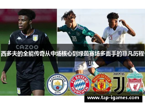西多夫的全能传奇从中场核心到绿茵赛场多面手的非凡历程 西多夫的全能传奇从中场核心到绿茵赛场多面手的非凡历程