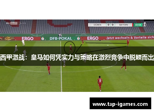 西甲激战:皇马如何凭实力与策略在激烈竞争中脱颖而出 西甲激战:皇马如何凭实力与策略在激烈竞争中脱颖而出