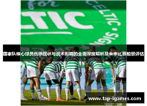 国家队核心球员伤停现状与战术影响的全面深度解析及未来比赛前景评估 国家队核心球员伤停现状与战术影响的全面深度解析及未来比赛前景评估