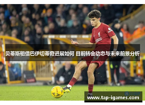 贝蒂斯租借巴伊切蒂奇进展如何 目前转会动态与未来前景分析 贝蒂斯租借巴伊切蒂奇进展如何 目前转会动态与未来前景分析