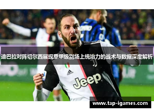 迪巴拉对阵切尔西展现意甲级别场上统治力的战术与数据深度解析 迪巴拉对阵切尔西展现意甲级别场上统治力的战术与数据深度解析