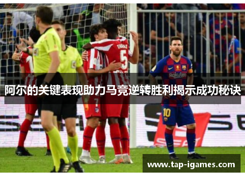 阿尔的关键表现助力马竞逆转胜利揭示成功秘诀 阿尔的关键表现助力马竞逆转胜利揭示成功秘诀