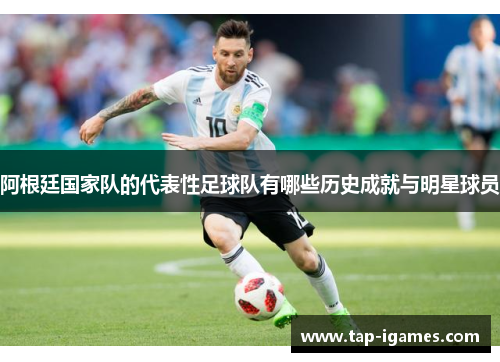 阿根廷国家队的代表性足球队有哪些历史成就与明星球员 阿根廷国家队的代表性足球队有哪些历史成就与明星球员