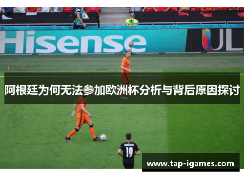 阿根廷为何无法参加欧洲杯分析与背后原因探讨 阿根廷为何无法参加欧洲杯分析与背后原因探讨