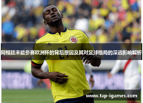 阿根廷未能参赛欧洲杯的背后原因及其对足球格局的深远影响解析 阿根廷未能参赛欧洲杯的背后原因及其对足球格局的深远影响解析