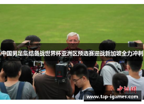 中国男足集结备战世界杯亚洲区预选赛迎战新加坡全力冲刺 中国男足集结备战世界杯亚洲区预选赛迎战新加坡全力冲刺