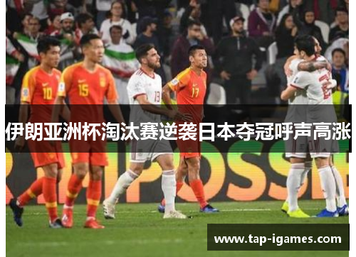 伊朗亚洲杯淘汰赛逆袭日本夺冠呼声高涨 伊朗亚洲杯淘汰赛逆袭日本夺冠呼声高涨