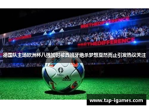 德国队主场欧洲杯八强加时被西班牙绝杀梦想戛然而止引发热议关注