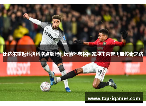 比达尔重返科洛科洛点燃智利坛情怀老将回家冲击荣誉再启传奇之路