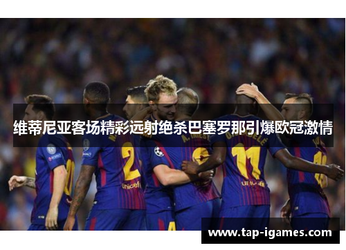 维蒂尼亚客场精彩远射绝杀巴塞罗那引爆欧冠激情