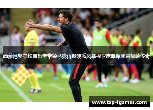 西蒙尼坚守铁血哲学带领马竞再掀硬派风暴捍卫床单军团荣耀续传奇