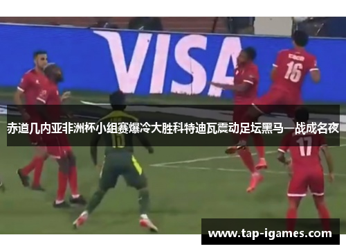 赤道几内亚非洲杯小组赛爆冷大胜科特迪瓦震动足坛黑马一战成名夜