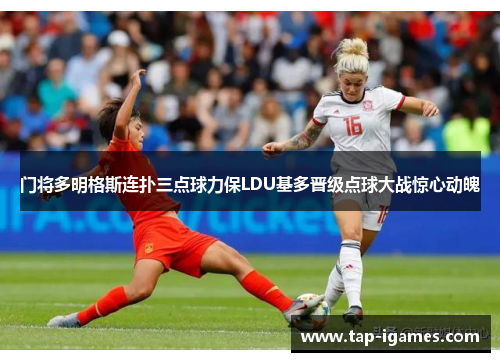 门将多明格斯连扑三点球力保LDU基多晋级点球大战惊心动魄 门将多明格斯连扑三点球力保LDU基多晋级点球大战惊心动魄