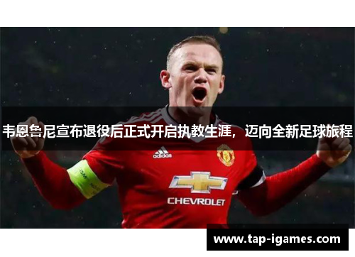 韦恩鲁尼宣布退役后正式开启执教生涯,迈向全新足球旅程 韦恩鲁尼宣布退役后正式开启执教生涯,迈向全新足球旅程